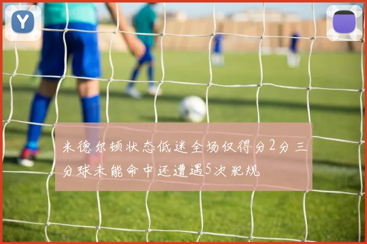 米德尔顿状态低迷全场仅得分2分三分球未能命中还遭遇5次犯规