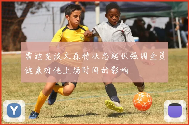 雷迪克谈文森特状态起伏强调全员健康对他上场时间的影响