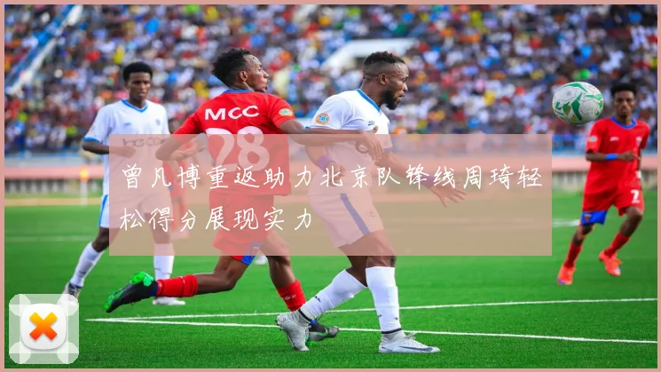 曾凡博重返助力北京队锋线周琦轻松得分展现实力